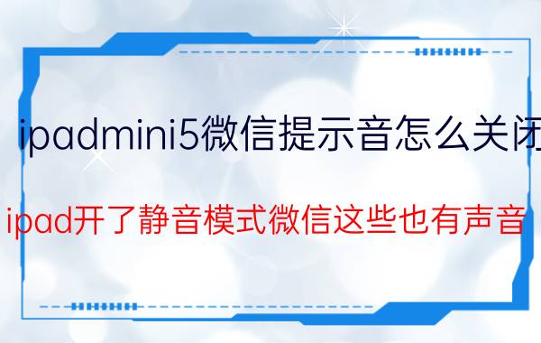 ipadmini5微信提示音怎么关闭 ipad开了静音模式微信这些也有声音？